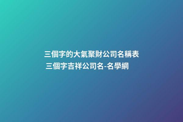 三個字的大氣聚財公司名稱表 三個字吉祥公司名-名學網-第1張-公司起名-玄機派